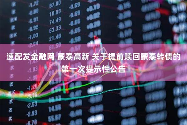 速配发金融网 蒙泰高新 关于提前赎回蒙泰转债的第一次提示性公告