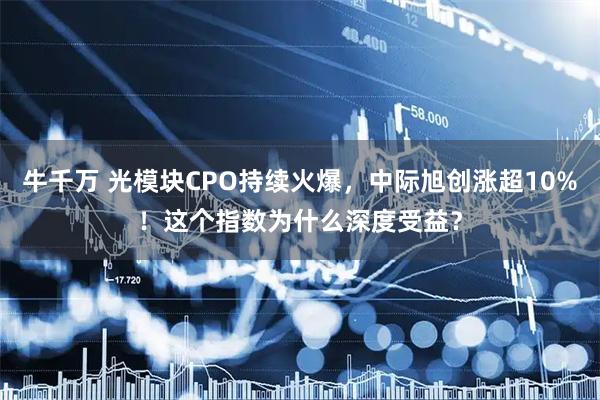 牛千万 光模块CPO持续火爆，中际旭创涨超10%！这个指数为什么深度受益？