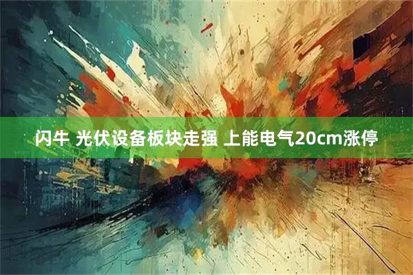 闪牛 光伏设备板块走强 上能电气20cm涨停