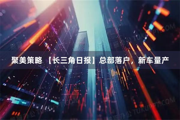 聚美策略 【长三角日报】总部落户，新车量产